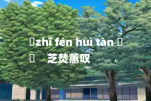 
	zhī fén huì tàn 	
	    芝焚蕙叹