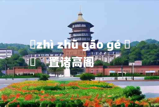 
	zhì zhū gāo gé 	
	    置诸高阁