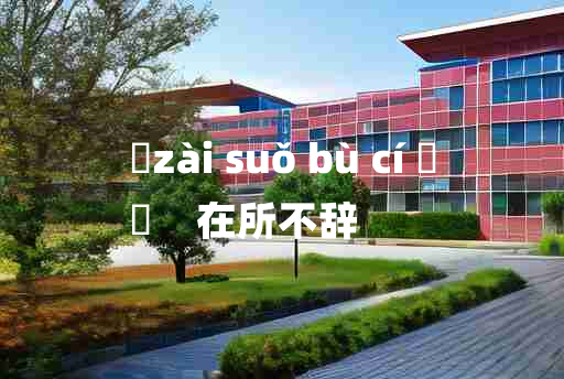 
	zài suǒ bù cí 	
	    在所不辞