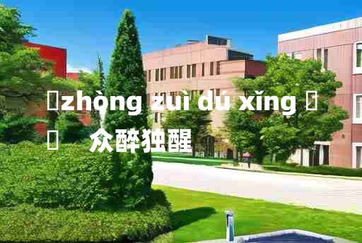 
	zhòng zuì dú xǐng 	
	    众醉独醒