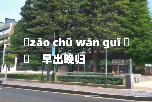 
	zǎo chū wǎn guī 	
	    早出晚归