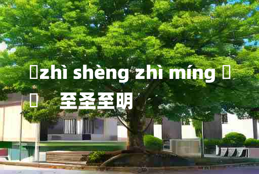 
	zhì shèng zhì míng 	
	    至圣至明