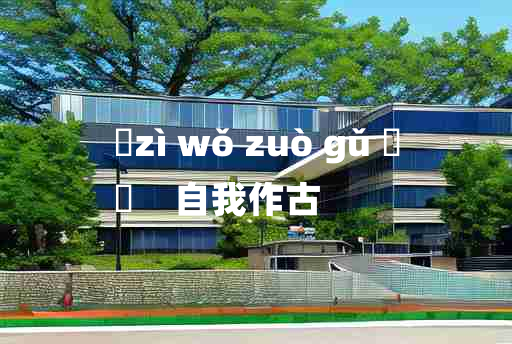 
	zì wǒ zuò gǔ 	
	    自我作古