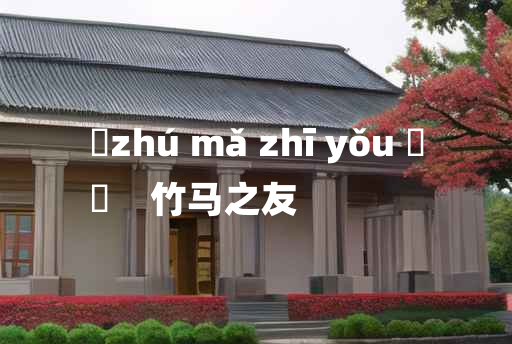 
	zhú mǎ zhī yǒu 	
	    竹马之友