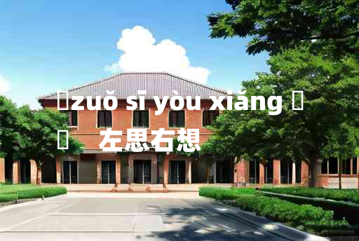 
	zuǒ sī yòu xiǎng 	
	    左思右想