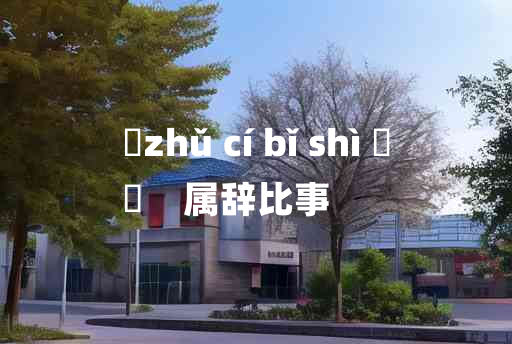 
	zhǔ cí bǐ shì 	
	    属辞比事