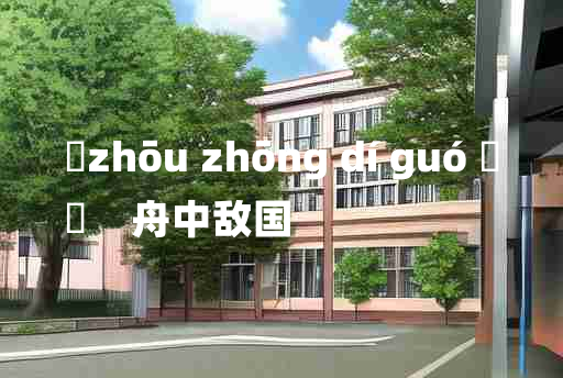 
	zhōu zhōng dí guó 	
	    舟中敌国