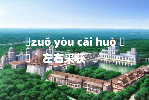 
	zuǒ yòu cǎi huò 	
	    左右采获