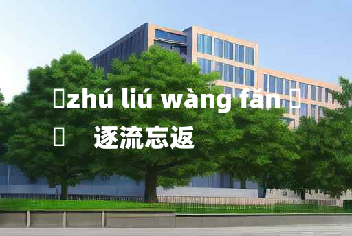 
	zhú liú wàng fǎn 	
	    逐流忘返