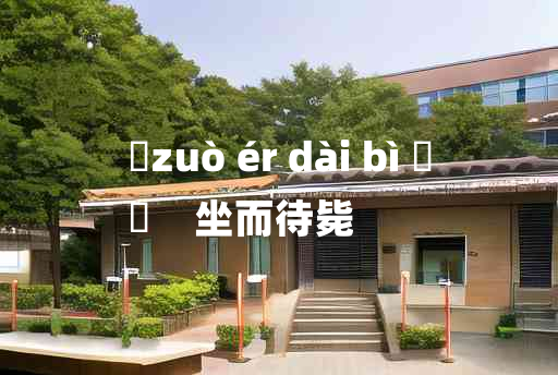 
	zuò ér dài bì 	
	    坐而待毙