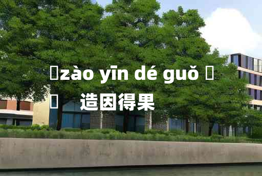 
	zào yīn dé guǒ 	
	    造因得果