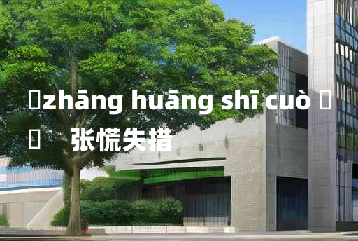 
	zhāng huāng shī cuò 	
	    张慌失措