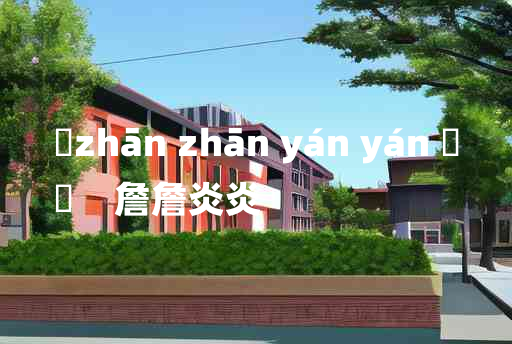 
	zhān zhān yán yán 	
	    詹詹炎炎