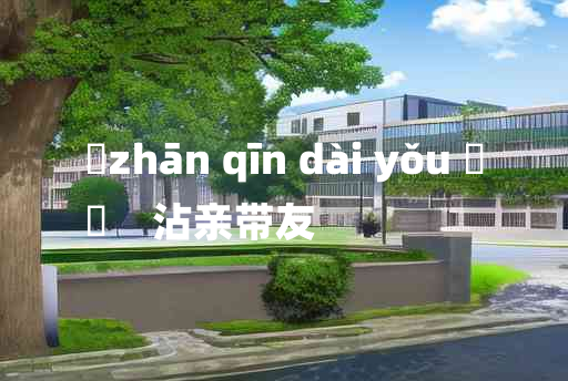 
	zhān qīn dài yǒu 	
	    沾亲带友