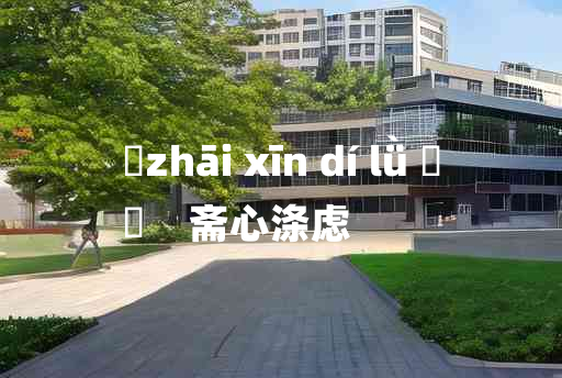 
	zhāi xīn dí lǜ 	
	    斋心涤虑