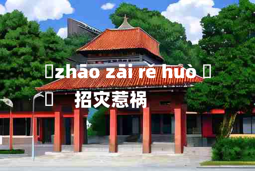 
	zhāo zāi rě huò 	
	    招灾惹祸