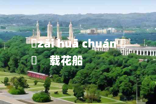 
	zǎi huā chuán 	
	    载花船