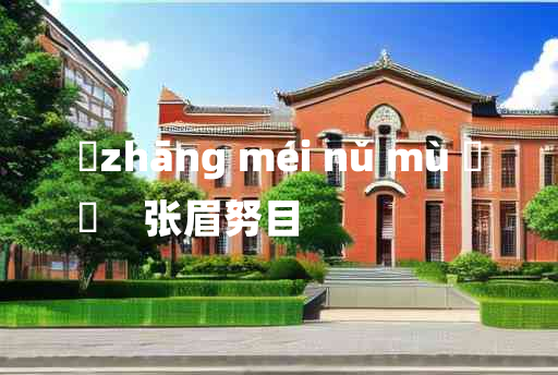 
	zhāng méi nǔ mù 	
	    张眉努目