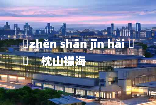 
	zhěn shān jīn hǎi 	
	    枕山襟海