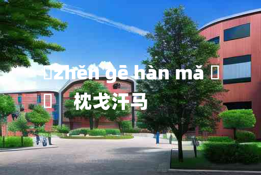 
	zhěn gē hàn mǎ 	
	    枕戈汗马