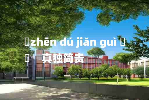 
	zhēn dú jiǎn guì 	
	    真独简贵