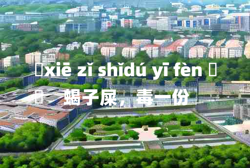 
	xiē zǐ shǐdú yī fèn 	
	    蝎子屎，毒一份