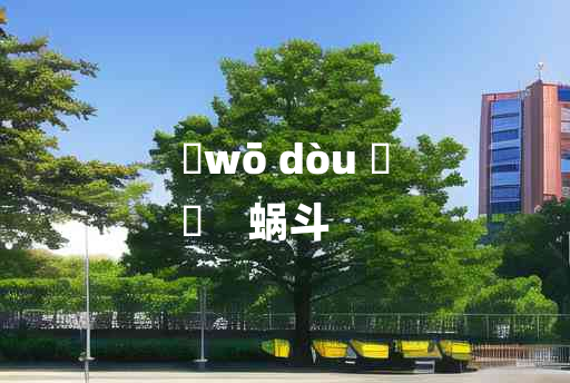 
	wō dòu 	
	    蜗斗