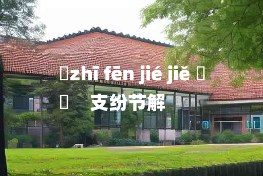 
	zhī fēn jié jiě 	
	    支纷节解