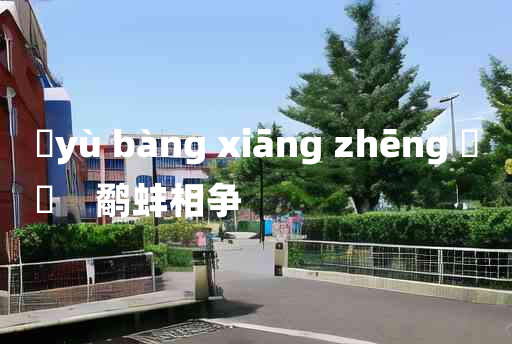 
	yù bàng xiāng zhēng 	
	    鹬蚌相争