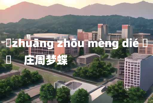 
	zhuāng zhōu mèng dié 	
	    庄周梦蝶