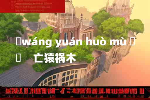 
	wáng yuán huò mù 	
	    亡猿祸木