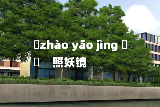 
	zhào yāo jìng 	
	    照妖镜