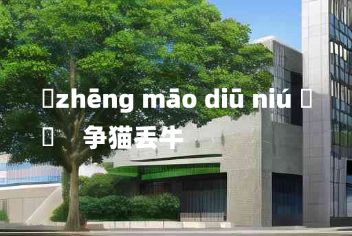 
	zhēng māo diū niú 	
	    争猫丢牛