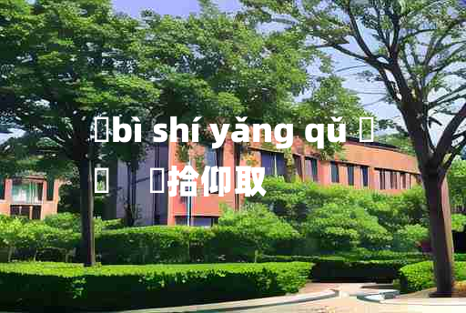 
	bì shí yǎng qǔ 	
	    俛拾仰取