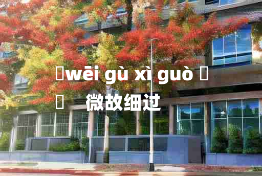 
	wēi gù xì guò 	
	    微故细过