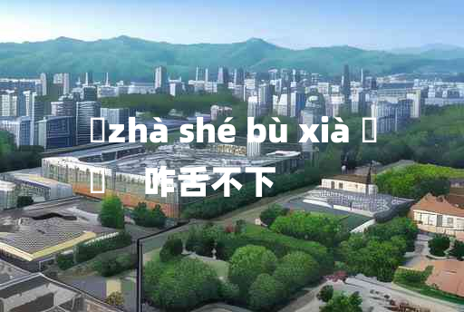 
	zhà shé bù xià 	
	    咋舌不下