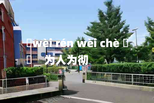 
	wèi rén wèi chè 	
	    为人为彻