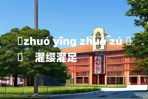 
	zhuó yīng zhuó zú 	
	    濯缨濯足