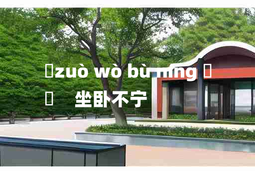 
	zuò wò bù níng 	
	    坐卧不宁