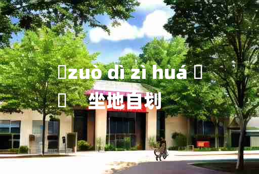 
	zuò dì zì huá 	
	    坐地自划