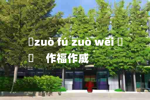 
	zuò fú zuò wēi 	
	    作福作威