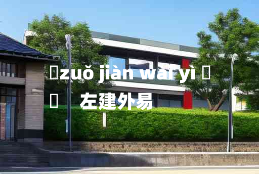 
	zuǒ jiàn wài yì 	
	    左建外易