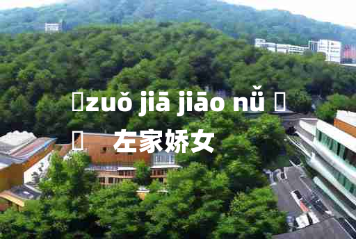 
	zuǒ jiā jiāo nǚ 	
	    左家娇女