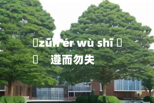 
	zūn ér wù shī 	
	    遵而勿失