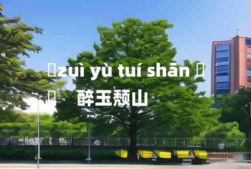 
	zuì yù tuí shān 	
	    醉玉颓山