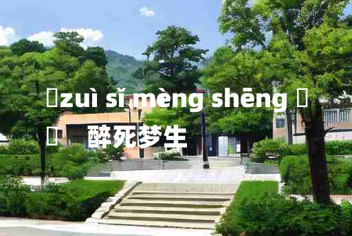 
	zuì sǐ mèng shēng 	
	    醉死梦生