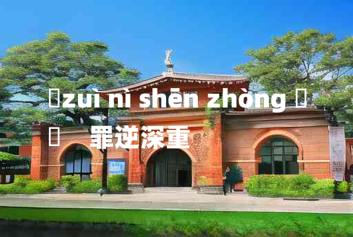 
	zuì nì shēn zhòng 	
	    罪逆深重