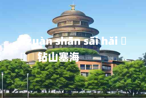 
	zuàn shān sāi hǎi 	
	    钻山塞海