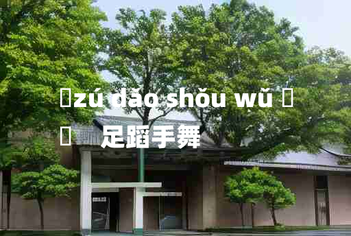 
	zú dǎo shǒu wǔ 	
	    足蹈手舞