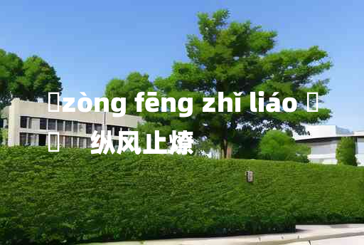 
	zòng fēng zhǐ liáo 	
	    纵风止燎